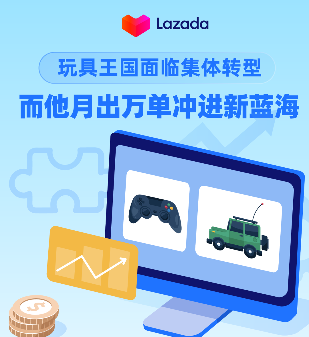 Lazada：玩具王国面临集体转型，而他月出万单冲进新蓝海！