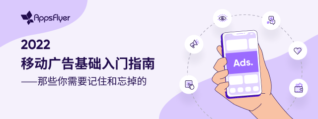 干货分享 | AppsFlyer发布《2022移动广告基础入门指南》